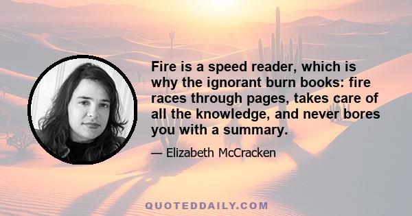 Fire is a speed reader, which is why the ignorant burn books: fire races through pages, takes care of all the knowledge, and never bores you with a summary.