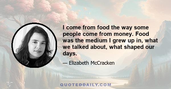 I come from food the way some people come from money. Food was the medium I grew up in, what we talked about, what shaped our days.