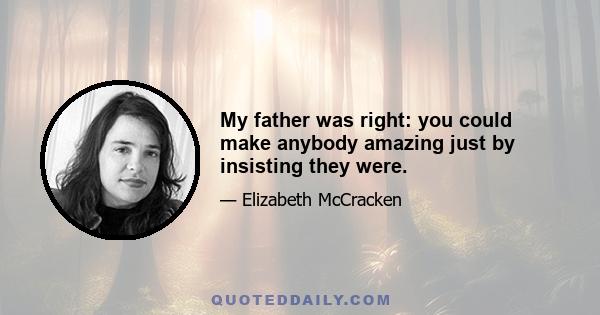 My father was right: you could make anybody amazing just by insisting they were.