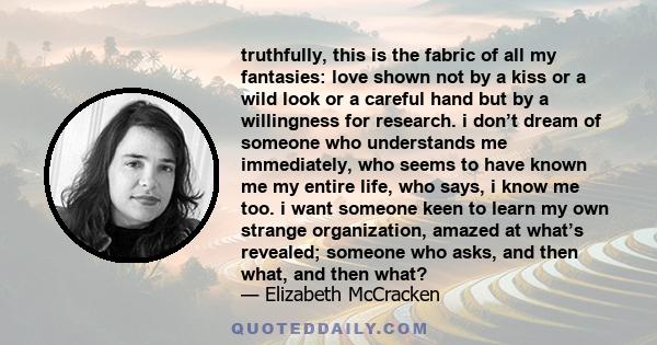 truthfully, this is the fabric of all my fantasies: love shown not by a kiss or a wild look or a careful hand but by a willingness for research. i don’t dream of someone who understands me immediately, who seems to have 