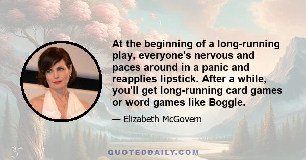 At the beginning of a long-running play, everyone's nervous and paces around in a panic and reapplies lipstick. After a while, you'll get long-running card games or word games like Boggle.