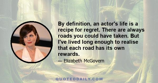 By definition, an actor's life is a recipe for regret. There are always roads you could have taken. But I've lived long enough to realise that each road has its own rewards.