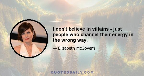 I don't believe in villains - just people who channel their energy in the wrong way.