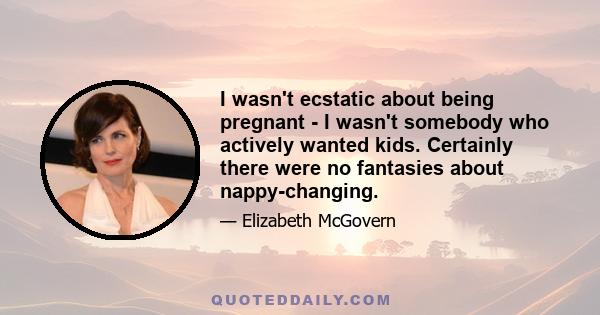 I wasn't ecstatic about being pregnant - I wasn't somebody who actively wanted kids. Certainly there were no fantasies about nappy-changing.