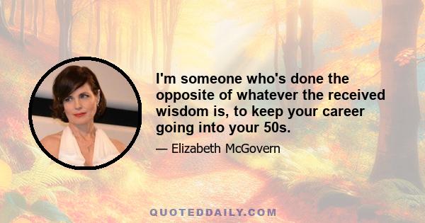 I'm someone who's done the opposite of whatever the received wisdom is, to keep your career going into your 50s.