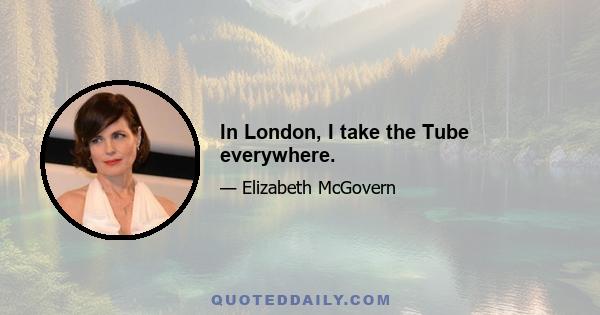 In London, I take the Tube everywhere.