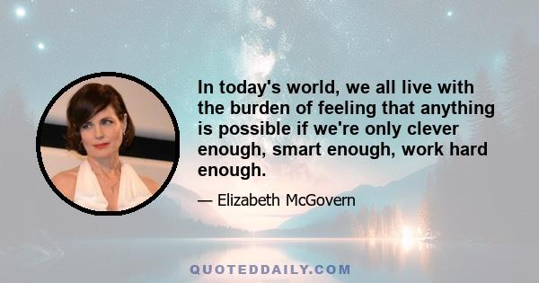 In today's world, we all live with the burden of feeling that anything is possible if we're only clever enough, smart enough, work hard enough.