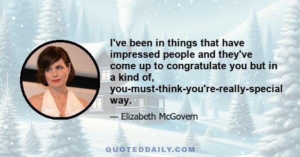 I've been in things that have impressed people and they've come up to congratulate you but in a kind of, you-must-think-you're-really-special way.