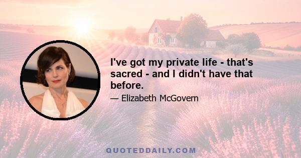 I've got my private life - that's sacred - and I didn't have that before.