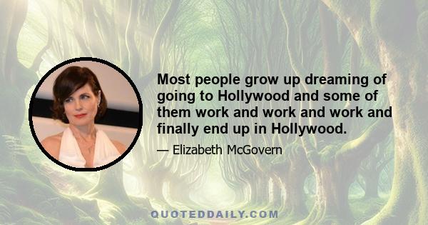 Most people grow up dreaming of going to Hollywood and some of them work and work and work and finally end up in Hollywood.