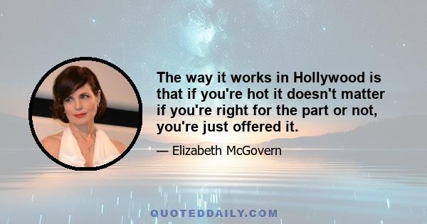 The way it works in Hollywood is that if you're hot it doesn't matter if you're right for the part or not, you're just offered it.