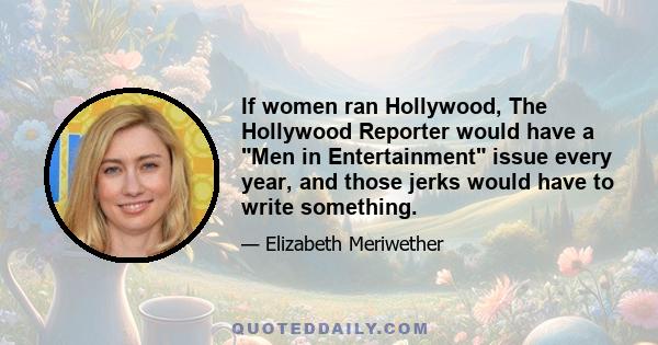 If women ran Hollywood, The Hollywood Reporter would have a Men in Entertainment issue every year, and those jerks would have to write something.