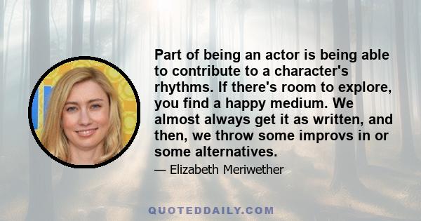 Part of being an actor is being able to contribute to a character's rhythms. If there's room to explore, you find a happy medium. We almost always get it as written, and then, we throw some improvs in or some