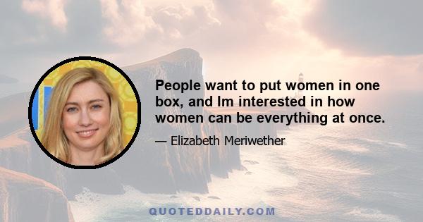 People want to put women in one box, and Im interested in how women can be everything at once.