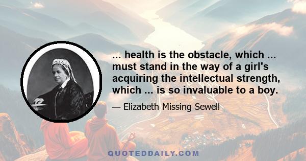 ... health is the obstacle, which ... must stand in the way of a girl's acquiring the intellectual strength, which ... is so invaluable to a boy.