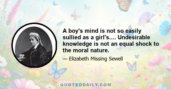 A boy's mind is not so easily sullied as a girl's.... Undesirable knowledge is not an equal shock to the moral nature.