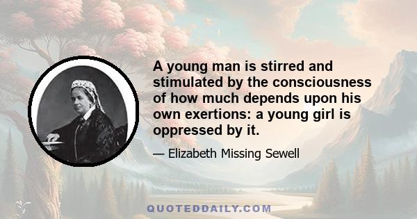 A young man is stirred and stimulated by the consciousness of how much depends upon his own exertions: a young girl is oppressed by it.