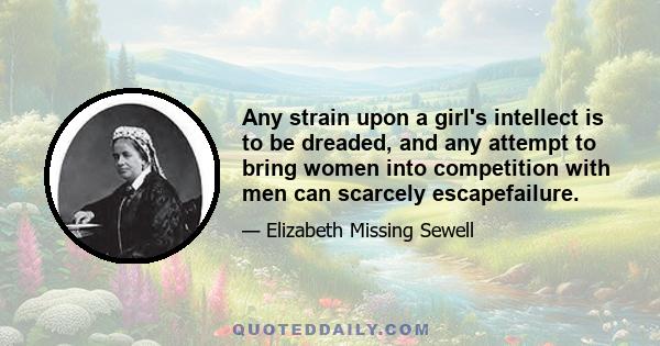 Any strain upon a girl's intellect is to be dreaded, and any attempt to bring women into competition with men can scarcely escapefailure.