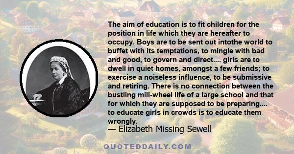 The aim of education is to fit children for the position in life which they are hereafter to occupy. Boys are to be sent out intothe world to buffet with its temptations, to mingle with bad and good, to govern and