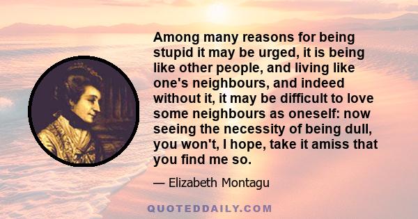 Among many reasons for being stupid it may be urged, it is being like other people, and living like one's neighbours, and indeed without it, it may be difficult to love some neighbours as oneself: now seeing the