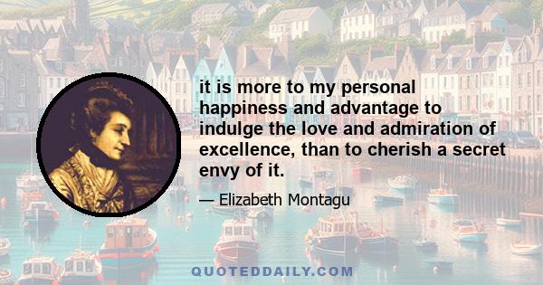 it is more to my personal happiness and advantage to indulge the love and admiration of excellence, than to cherish a secret envy of it.