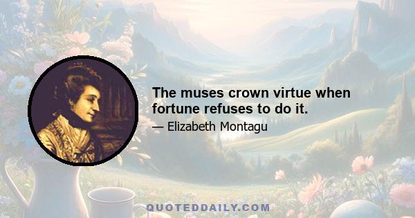 The muses crown virtue when fortune refuses to do it.