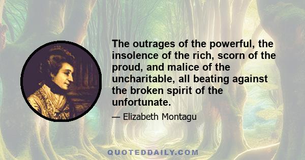 The outrages of the powerful, the insolence of the rich, scorn of the proud, and malice of the uncharitable, all beating against the broken spirit of the unfortunate.