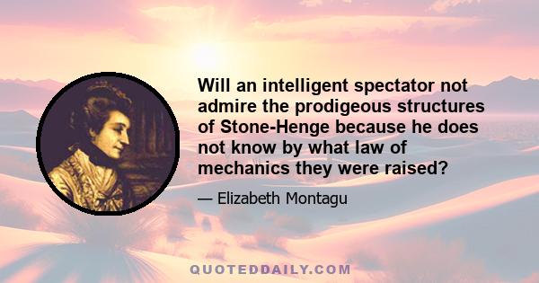 Will an intelligent spectator not admire the prodigeous structures of Stone-Henge because he does not know by what law of mechanics they were raised?