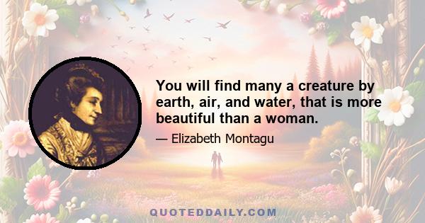 You will find many a creature by earth, air, and water, that is more beautiful than a woman.