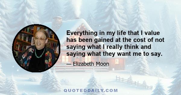 Everything in my life that I value has been gained at the cost of not saying what I really think and saying what they want me to say.