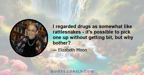 I regarded drugs as somewhat like rattlesnakes - it's possible to pick one up without getting bit, but why bother?