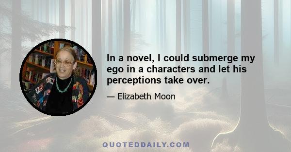 In a novel, I could submerge my ego in a characters and let his perceptions take over.