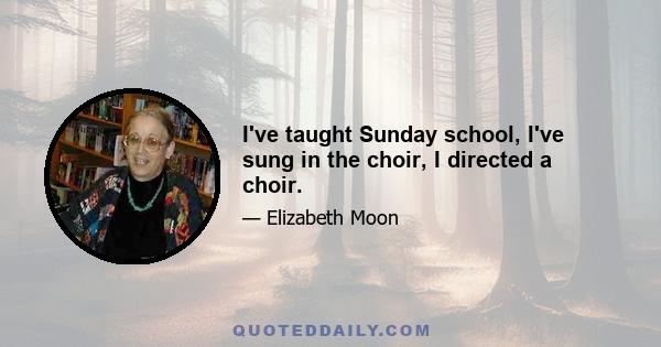 I've taught Sunday school, I've sung in the choir, I directed a choir.