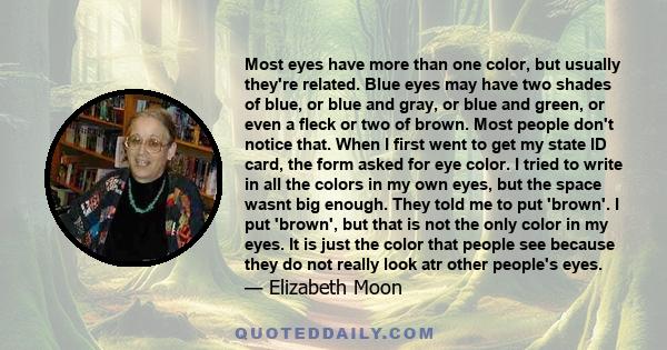 Most eyes have more than one color, but usually they're related. Blue eyes may have two shades of blue, or blue and gray, or blue and green, or even a fleck or two of brown. Most people don't notice that. When I first