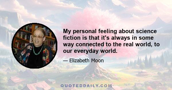 My personal feeling about science fiction is that it's always in some way connected to the real world, to our everyday world.