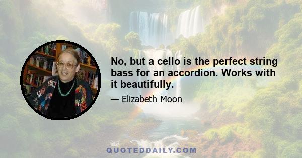 No, but a cello is the perfect string bass for an accordion. Works with it beautifully.