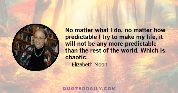 No matter what I do, no matter how predictable I try to make my life, it will not be any more predictable than the rest of the world. Which is chaotic.