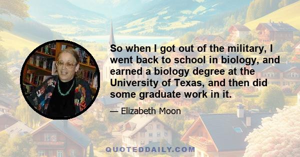 So when I got out of the military, I went back to school in biology, and earned a biology degree at the University of Texas, and then did some graduate work in it.