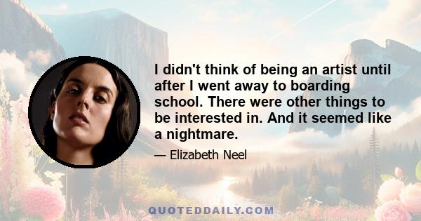 I didn't think of being an artist until after I went away to boarding school. There were other things to be interested in. And it seemed like a nightmare.