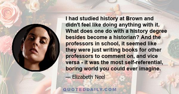 I had studied history at Brown and didn't feel like doing anything with it. What does one do with a history degree besides become a historian? And the professors in school, it seemed like they were just writing books