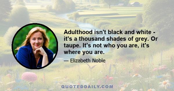 Adulthood isn't black and white - it's a thousand shades of grey. Or taupe. It's not who you are, it's where you are.