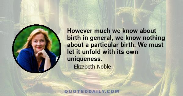 However much we know about birth in general, we know nothing about a particular birth. We must let it unfold with its own uniqueness.