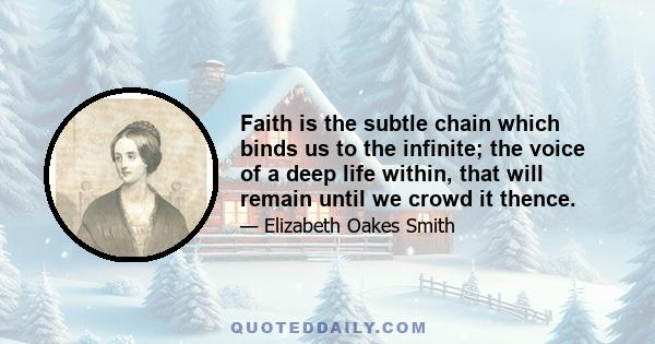 Faith is the subtle chain which binds us to the infinite; the voice of a deep life within, that will remain until we crowd it thence.