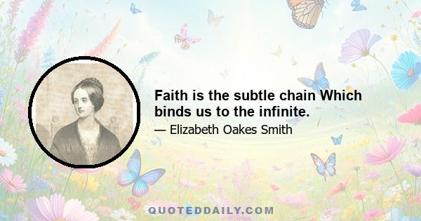 Faith is the subtle chain Which binds us to the infinite.