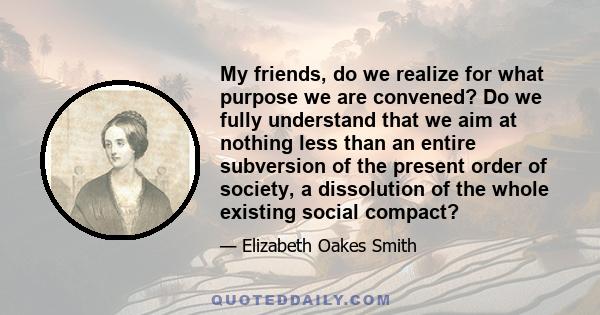 My friends, do we realize for what purpose we are convened? Do we fully understand that we aim at nothing less than an entire subversion of the present order of society, a dissolution of the whole existing social