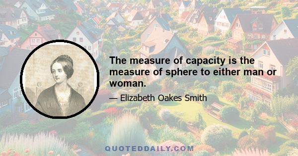 The measure of capacity is the measure of sphere to either man or woman.