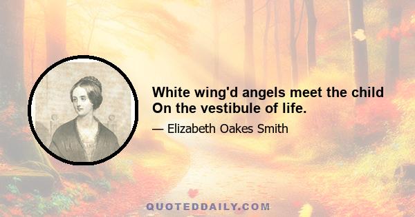 White wing'd angels meet the child On the vestibule of life.