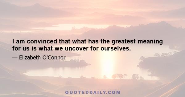 I am convinced that what has the greatest meaning for us is what we uncover for ourselves.