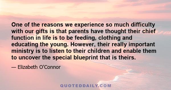 One of the reasons we experience so much difficulty with our gifts is that parents have thought their chief function in life is to be feeding, clothing and educating the young. However, their really important ministry