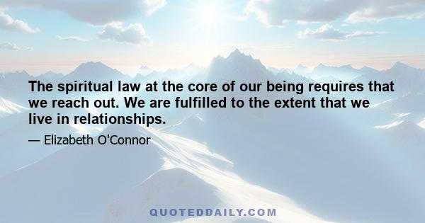 The spiritual law at the core of our being requires that we reach out. We are fulfilled to the extent that we live in relationships.